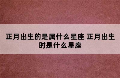 正月出生的是属什么星座 正月出生时是什么星座